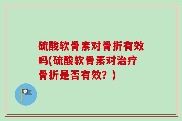 硫酸软骨素对骨折有效吗(硫酸软骨素对治疗骨折是否有效？)