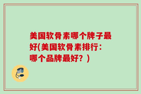 美国软骨素哪个牌子最好(美国软骨素排行：哪个品牌最好？)