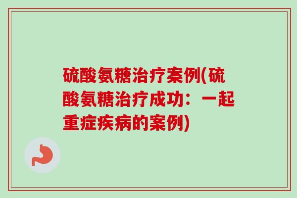 硫酸氨糖治疗案例(硫酸氨糖治疗成功：一起重症疾病的案例)