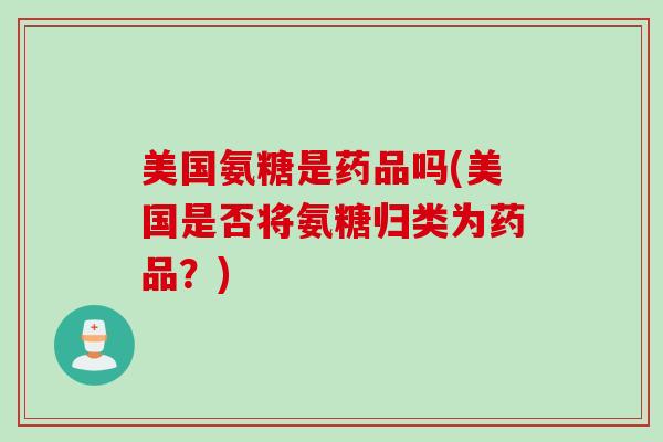美国氨糖是药品吗(美国是否将氨糖归类为药品？)