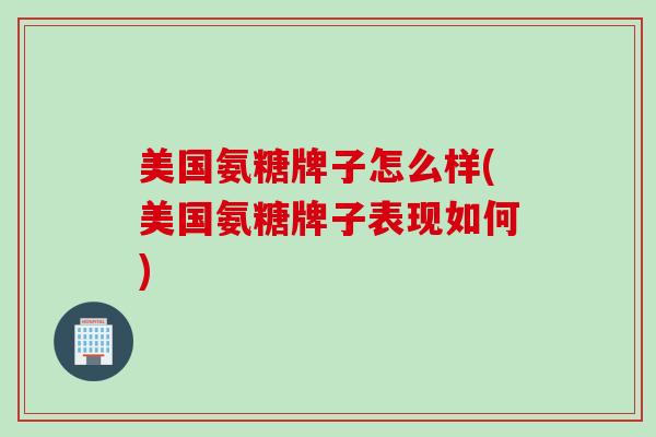 美国氨糖牌子怎么样(美国氨糖牌子表现如何)