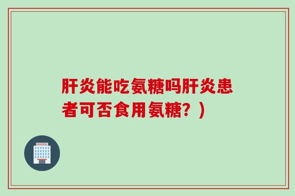 肝炎能吃氨糖吗肝炎患者可否食用氨糖？)