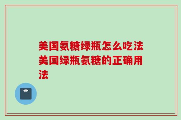 美国氨糖绿瓶怎么吃法美国绿瓶氨糖的正确用法