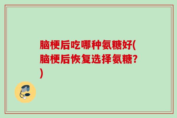 脑梗后吃哪种氨糖好(脑梗后恢复选择氨糖？)