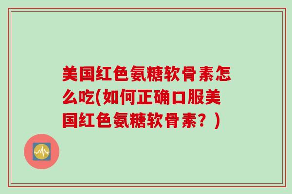 美国红色氨糖软骨素怎么吃(如何正确口服美国红色氨糖软骨素？)