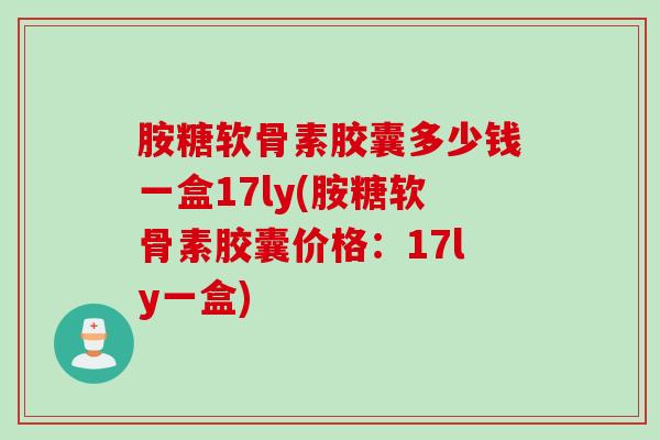胺糖软骨素胶囊多少钱一盒17ly(胺糖软骨素胶囊价格：17ly一盒)