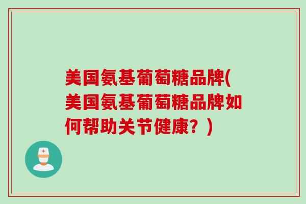 美国氨基葡萄糖品牌(美国氨基葡萄糖品牌如何帮助关节健康？)