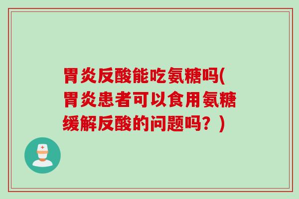 胃炎反酸能吃氨糖吗(胃炎患者可以食用氨糖缓解反酸的问题吗？)