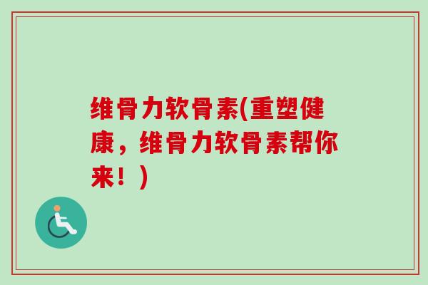 维骨力软骨素(重塑健康，维骨力软骨素帮你来！)