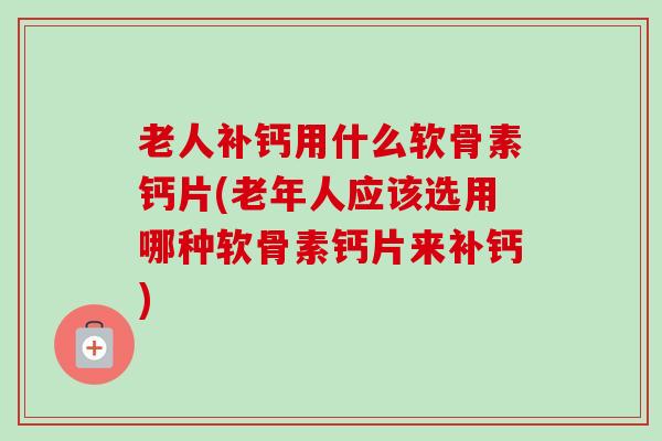 老人补钙用什么软骨素钙片(老年人应该选用哪种软骨素钙片来补钙)