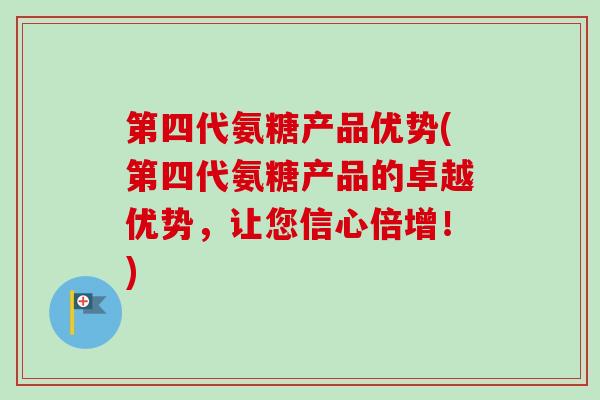 第四代氨糖产品优势(第四代氨糖产品的卓越优势，让您信心倍增！)