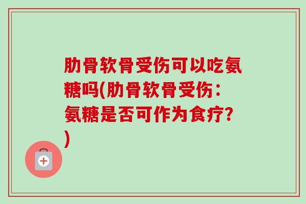 肋骨软骨受伤可以吃氨糖吗(肋骨软骨受伤：氨糖是否可作为食疗？)