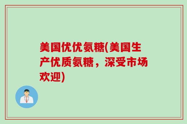 美国优优氨糖(美国生产优质氨糖，深受市场欢迎)