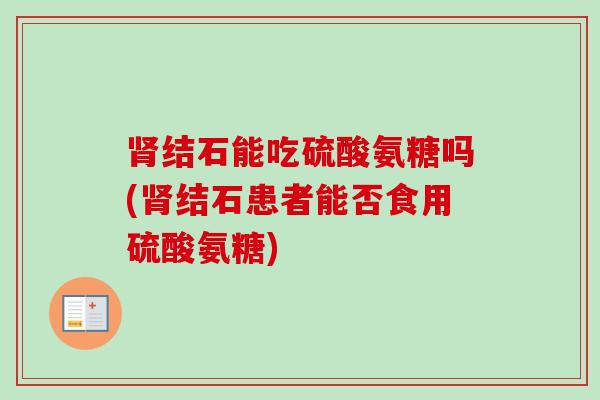肾结石能吃硫酸氨糖吗(肾结石患者能否食用硫酸氨糖)
