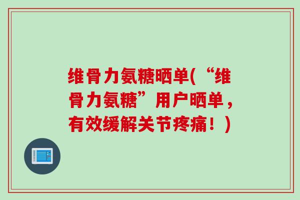 维骨力氨糖晒单(“维骨力氨糖”用户晒单，有效缓解关节疼痛！)