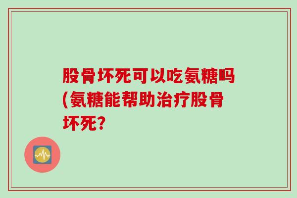 股骨坏死可以吃氨糖吗(氨糖能帮助治疗股骨坏死？