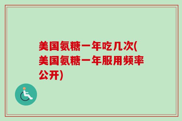 美国氨糖一年吃几次(美国氨糖一年服用频率公开)