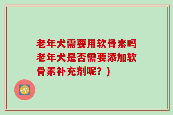 老年犬需要用软骨素吗老年犬是否需要添加软骨素补充剂呢？)