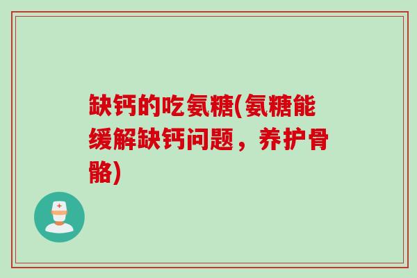 缺钙的吃氨糖(氨糖能缓解缺钙问题，养护骨骼)