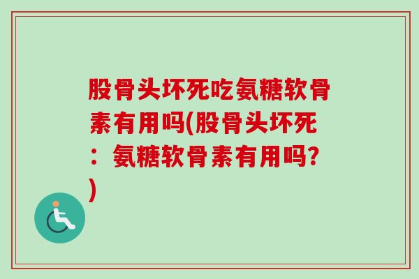 股骨头坏死吃氨糖软骨素有用吗(股骨头坏死：氨糖软骨素有用吗？)