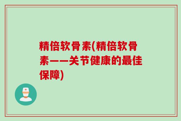 精倍软骨素(精倍软骨素——关节健康的最佳保障)