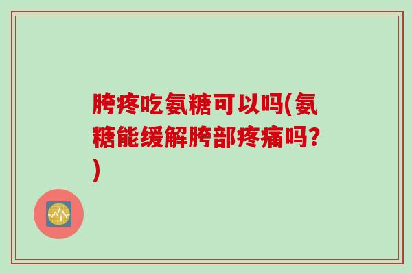 胯疼吃氨糖可以吗(氨糖能缓解胯部吗?) 胯疼吃氨糖可以吗(氨糖能缓解胯部吗?)