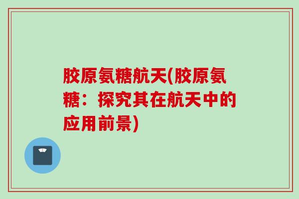 胶原氨糖航天(胶原氨糖：探究其在航天中的应用前景)