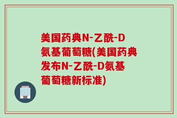 美国药典N-乙酰-D氨基葡萄糖(美国药典发布N-乙酰-D氨基葡萄糖新标准)
