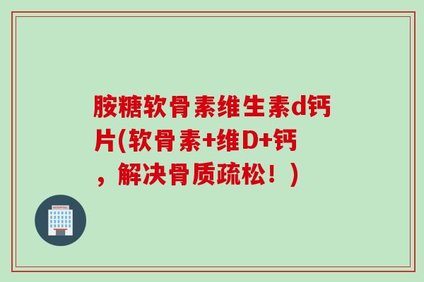 胺糖软骨素维生素d钙片(软骨素+维D+钙,解决!) 胺糖软骨素维生素d钙片(软骨素+维D+钙,解决!)
