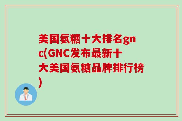 美国氨糖十大排名gnc(GNC发布最新十大美国氨糖品牌排行榜)