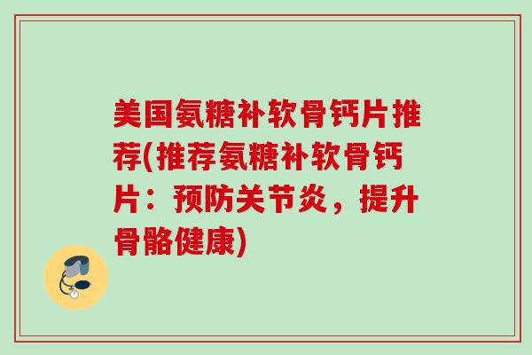 美国氨糖补软骨钙片推荐(推荐氨糖补软骨钙片：预防关节炎，提升骨骼健康)