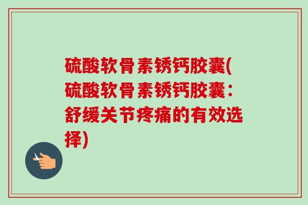 硫酸软骨素锈钙胶囊(硫酸软骨素锈钙胶囊：舒缓关节疼痛的有效选择)