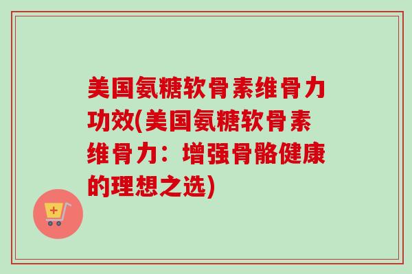 美国氨糖软骨素维骨力功效(美国氨糖软骨素维骨力：增强骨骼健康的理想之选)