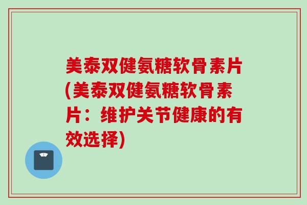 美泰双健氨糖软骨素片(美泰双健氨糖软骨素片：维护关节健康的有效选择)