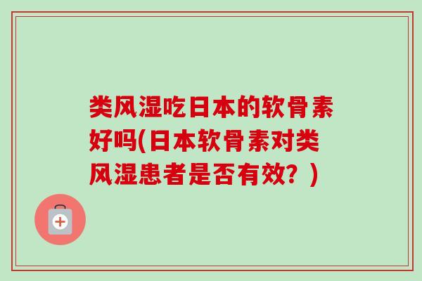 类风湿吃日本的软骨素好吗(日本软骨素对类风湿患者是否有效？)