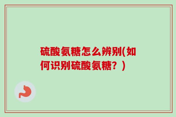 硫酸氨糖怎么辨别(如何识别硫酸氨糖？)