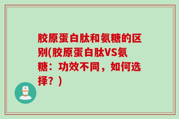 胶原蛋白肽和氨糖的区别(胶原蛋白肽VS氨糖：功效不同，如何选择？)