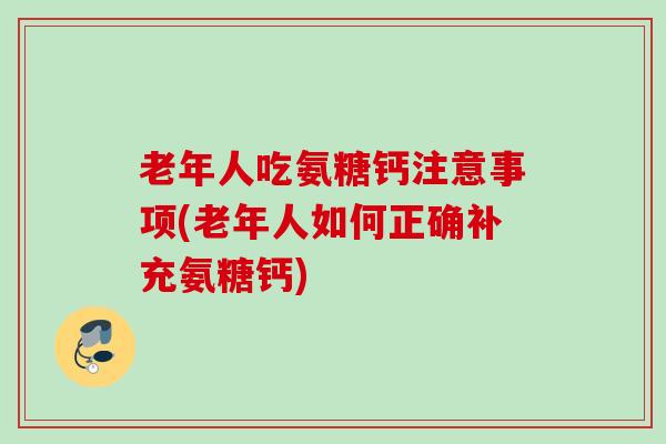 老年人吃氨糖钙注意事项(老年人如何正确补充氨糖钙)
