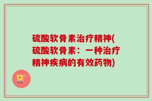 硫酸软骨素治疗精神(硫酸软骨素：一种治疗精神疾病的有效药物)