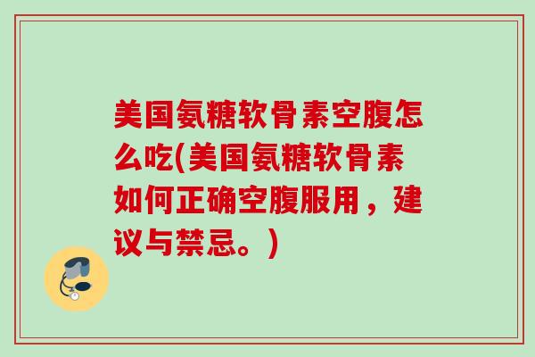 美国氨糖软骨素空腹怎么吃(美国氨糖软骨素如何正确空腹服用，建议与禁忌。)
