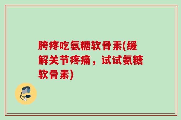 胯疼吃氨糖软骨素(缓解关节,试试氨糖软骨素) 胯疼吃氨糖软骨素(缓解关节,试试氨糖软骨素)