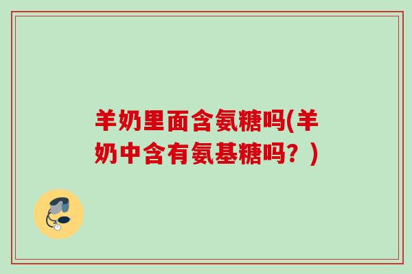 羊奶里面含氨糖吗(羊奶中含有氨基糖吗？)