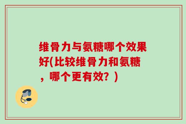 维骨力与氨糖哪个效果好(比较维骨力和氨糖，哪个更有效？)