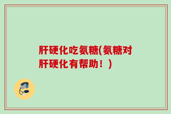 肝硬化吃氨糖(氨糖对肝硬化有帮助！)