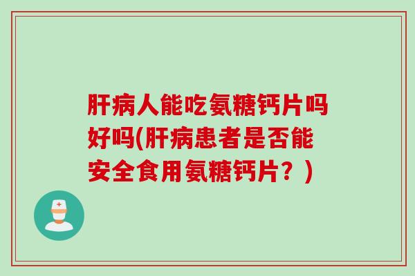 肝病人能吃氨糖钙片吗好吗(肝病患者是否能安全食用氨糖钙片？)