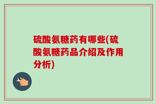 硫酸氨糖药有哪些(硫酸氨糖药品介绍及作用分析)