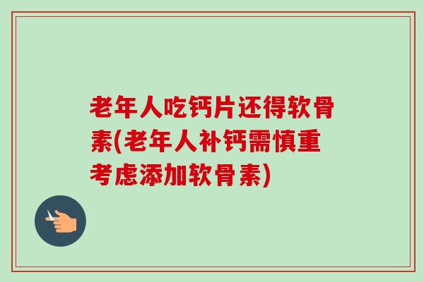 老年人吃钙片还得软骨素(老年人补钙需慎重考虑添加软骨素) 老年人吃钙片还得软骨素(老年人补钙需慎重考虑添加软骨素)