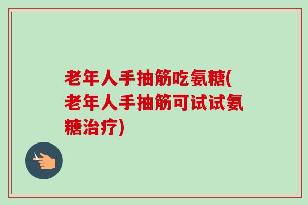 老年人手抽筋吃氨糖(老年人手抽筋可试试氨糖治疗)