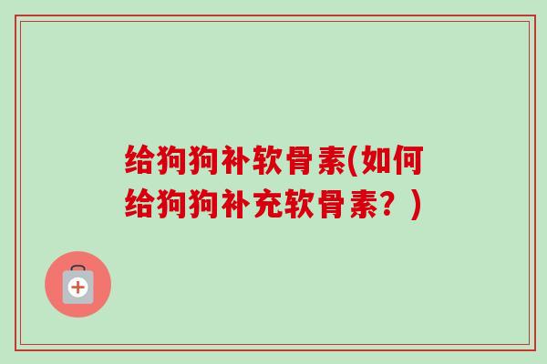 给狗狗补软骨素(如何给狗狗补充软骨素？)