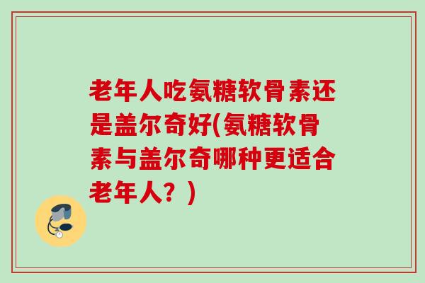 老年人吃氨糖软骨素还是盖尔奇好(氨糖软骨素与盖尔奇哪种更适合老年人？)